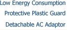 Low energy consumption; Protective plastic guard; Detachable AC Adaptor